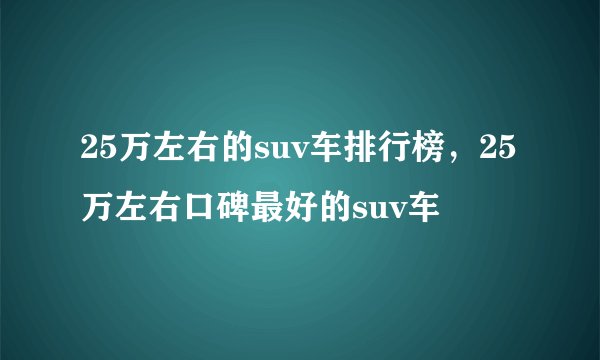 25万左右的suv车排行榜,25万左右口碑最好的suv车