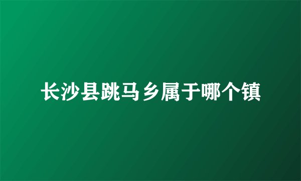 长沙县跳马乡属于哪个镇