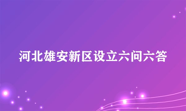 河北雄安新区设立六问六答