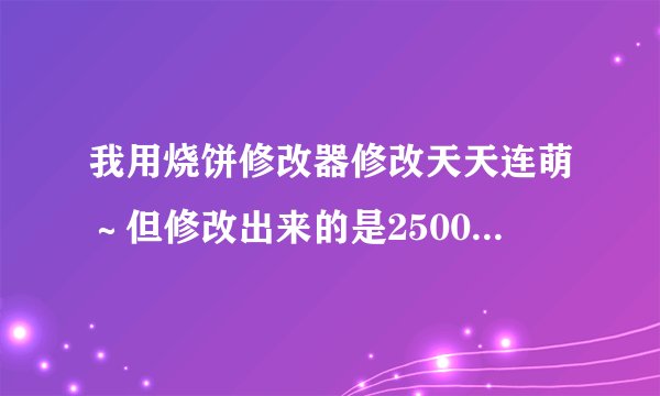 我用烧饼修改器修改天天连萌～但修改出来的是25000并不是250W～求解！