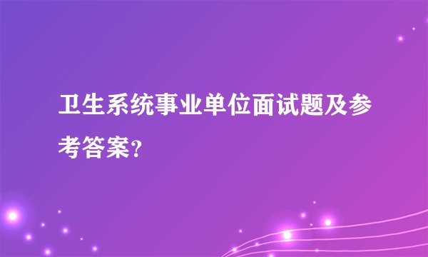 卫生系统事业单位面试题及参考答案？