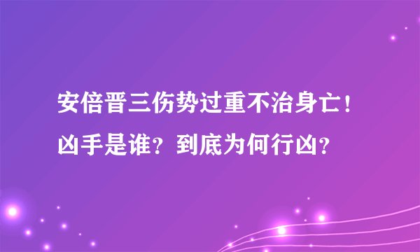安倍晋三伤势过重不治身亡!凶手是谁?到底为何行凶?