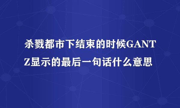 杀戮都市下结束的时候GANTZ显示的最后一句话什么意思