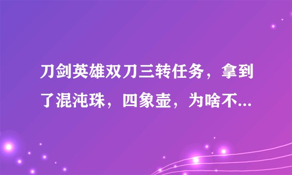 刀剑英雄双刀三转任务，拿到了混沌珠，四象壶，为啥不能接五行塔任务？？？