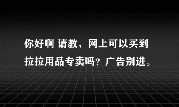 你好啊 请教，网上可以买到拉拉用品专卖吗？广告别进。