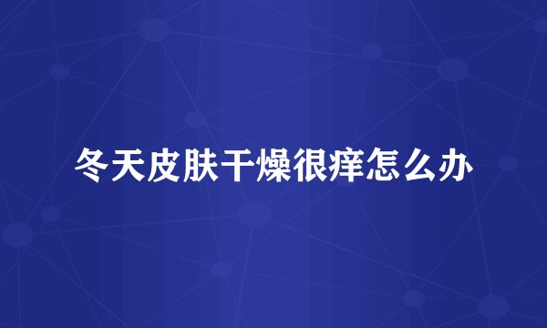 冬天皮肤干燥很痒怎么办