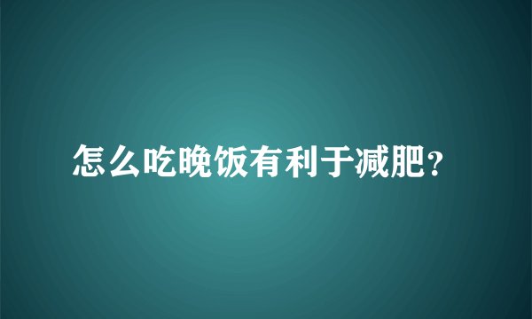 怎么吃晚饭有利于减肥？