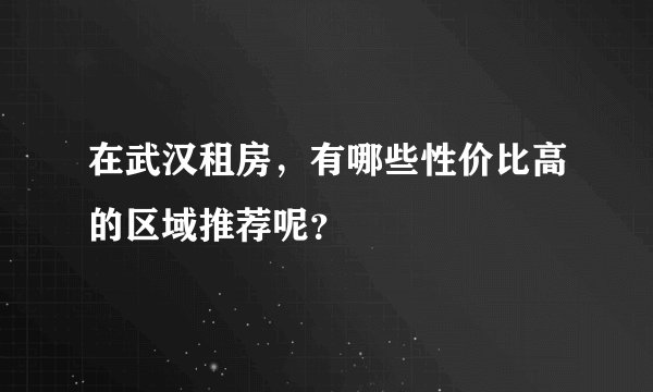 在武汉租房，有哪些性价比高的区域推荐呢？
