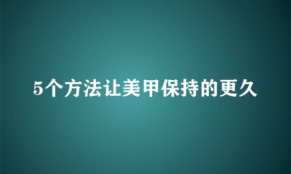 5个方法让美甲保持的更久