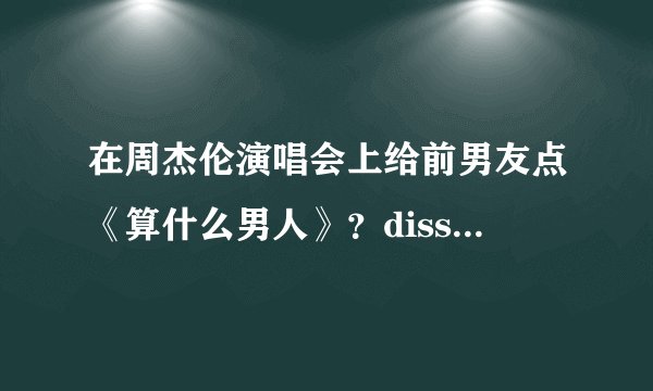 在周杰伦演唱会上给前男友点《算什么男人》？diss渣前任还得用这首歌