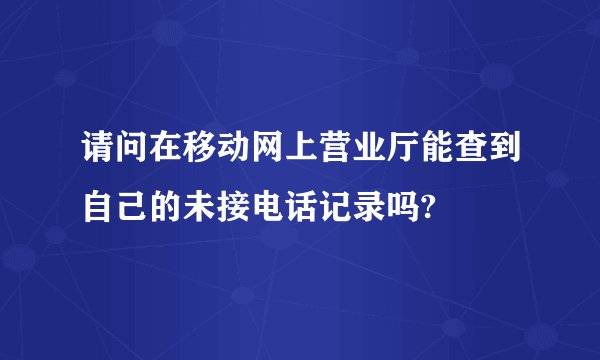 请问在移动网上营业厅能查到自己的未接电话记录吗?