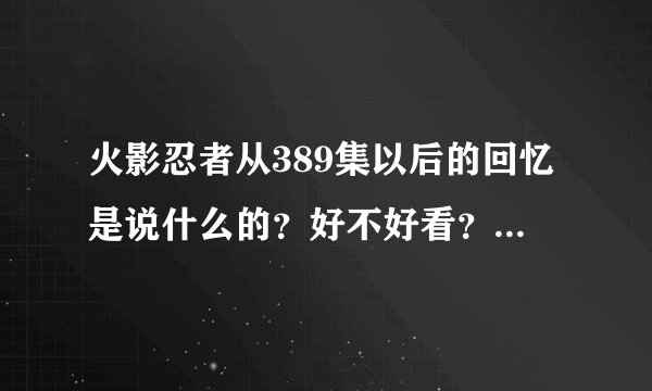 火影忍者从389集以后的回忆是说什么的？好不好看？与主线剧情有没有联系？