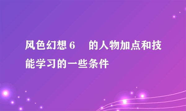 风色幻想６　的人物加点和技能学习的一些条件