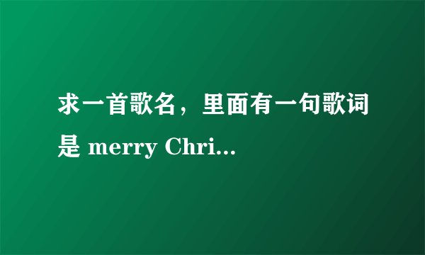 求一首歌名，里面有一句歌词是 merry Christmas