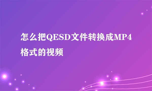 怎么把QESD文件转换成MP4格式的视频