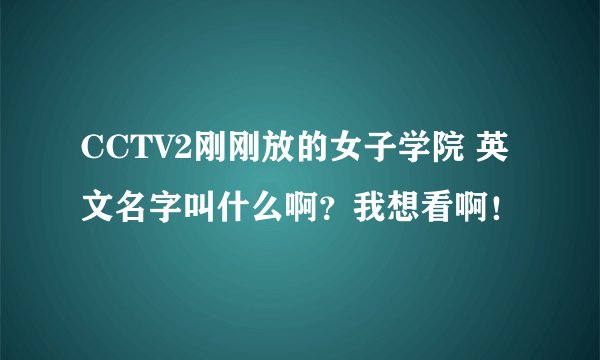 CCTV2刚刚放的女子学院 英文名字叫什么啊？我想看啊！
