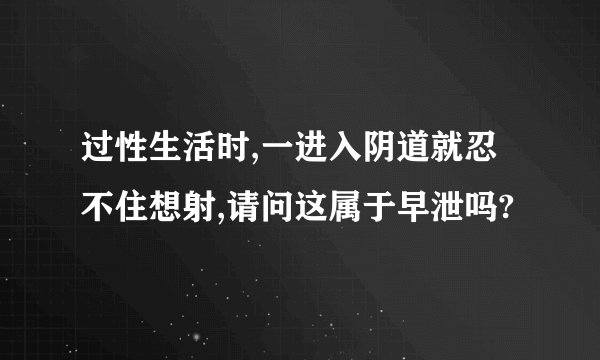 过性生活时,一进入阴道就忍不住想射,请问这属于早泄吗?