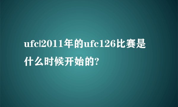 ufc|2011年的ufc126比赛是什么时候开始的?
