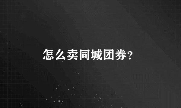 怎么卖同城团券？