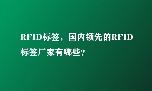 RFID标签，国内领先的RFID标签厂家有哪些？