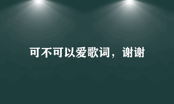 可不可以爱歌词,谢谢