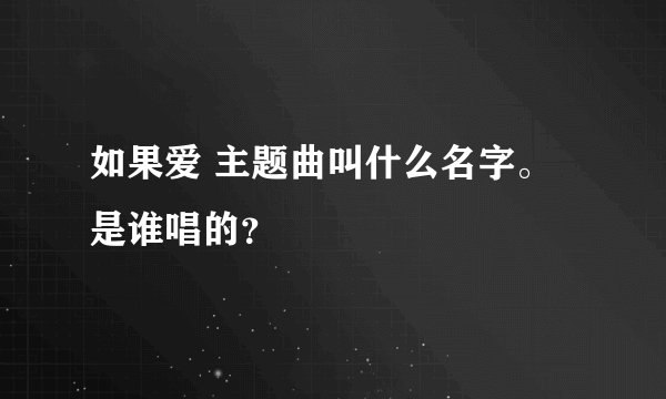如果爱 主题曲叫什么名字。是谁唱的？