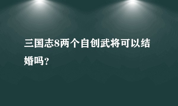 三国志8两个自创武将可以结婚吗？
