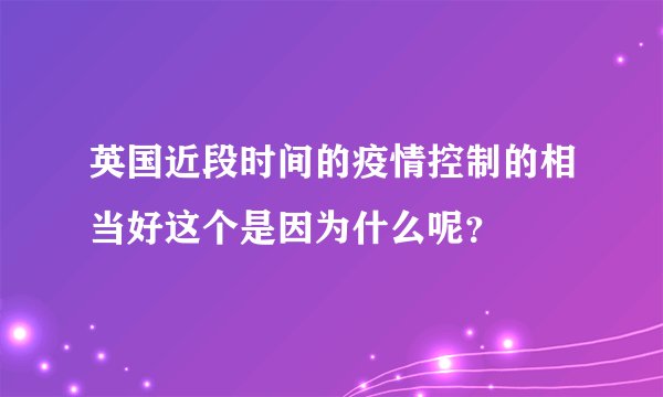 英国近段时间的疫情控制的相当好这个是因为什么呢?