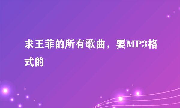 求王菲的所有歌曲,要MP3格式的