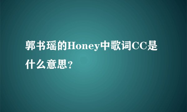 郭书瑶的Honey中歌词CC是什么意思？