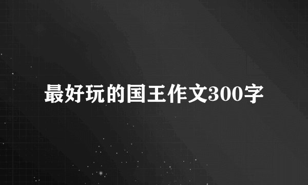 最好玩的国王作文300字