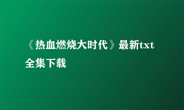 《热血燃烧大时代》最新txt全集下载