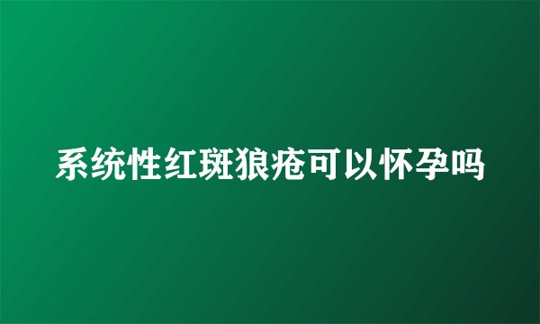 系统性红斑狼疮可以怀孕吗