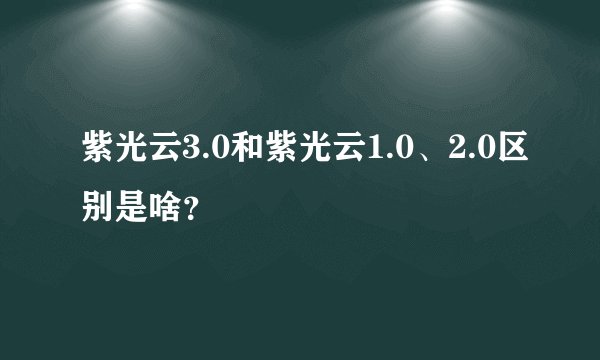 紫光云3.0和紫光云1.0、2.0区别是啥？