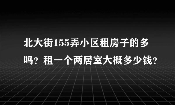 北大街155弄小区租房子的多吗？租一个两居室大概多少钱？