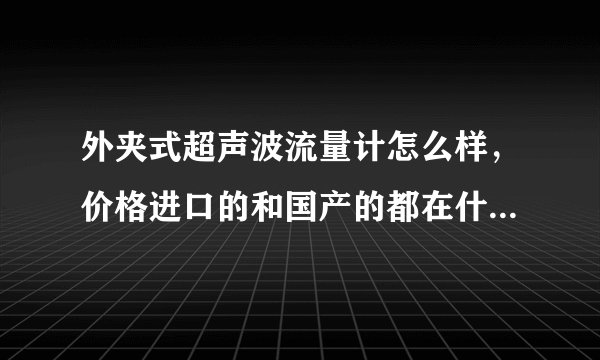 外夹式超声波流量计怎么样，价格进口的和国产的都在什么范围啊
