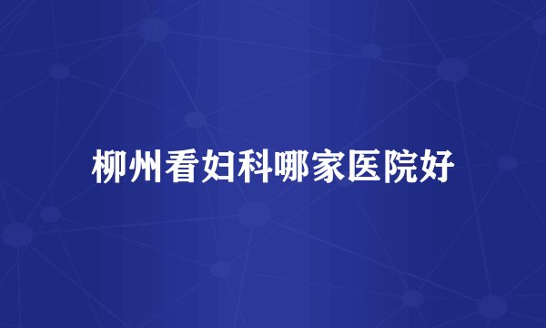 柳州看妇科哪家医院好