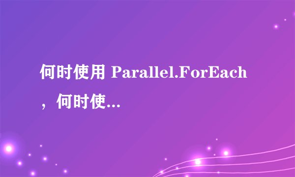 何时使用 Parallel.ForEach，何时使用 PLINQ