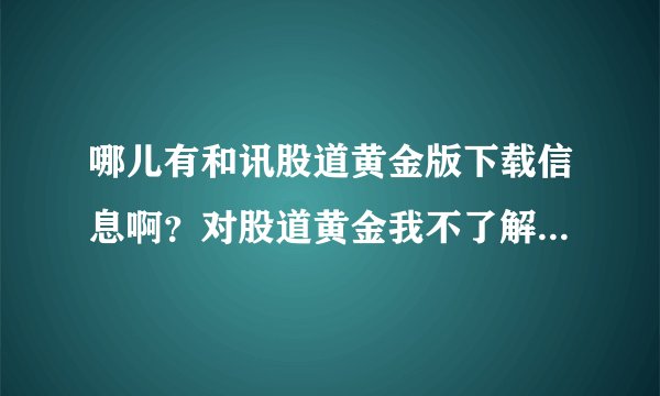 哪儿有和讯股道黄金版下载信息啊？对股道黄金我不了解的，谁查询过相关信息呢，请来帮忙推荐一下吧。