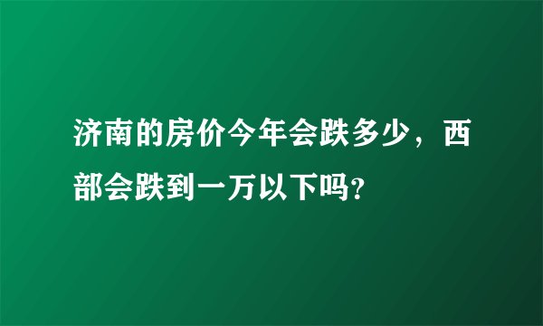 济南的房价今年会跌多少，西部会跌到一万以下吗？