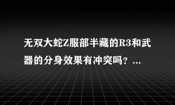 无双大蛇Z服部半藏的R3和武器的分身效果有冲突吗？会不会抵消？