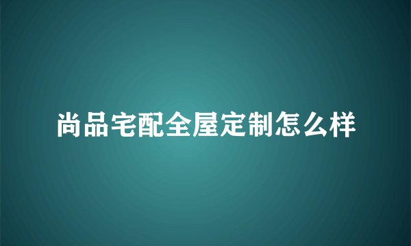 尚品宅配全屋定制怎么样