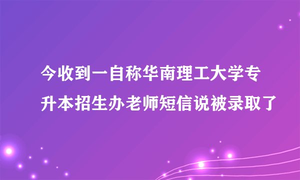 今收到一自称华南理工大学专升本招生办老师短信说被录取了