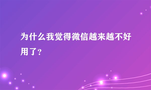 为什么我觉得微信越来越不好用了？
