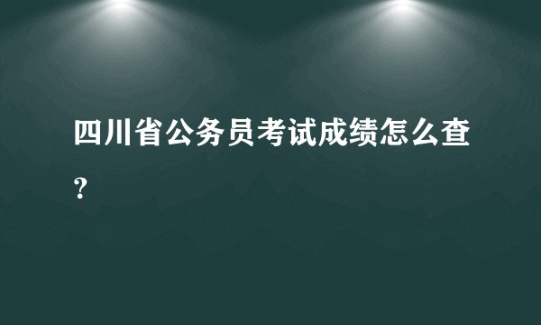 四川省公务员考试成绩怎么查？