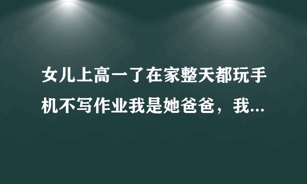 女儿上高一了在家整天都玩手机不写作业我是她爸爸，我想揍她可是我下不去手这是为啥