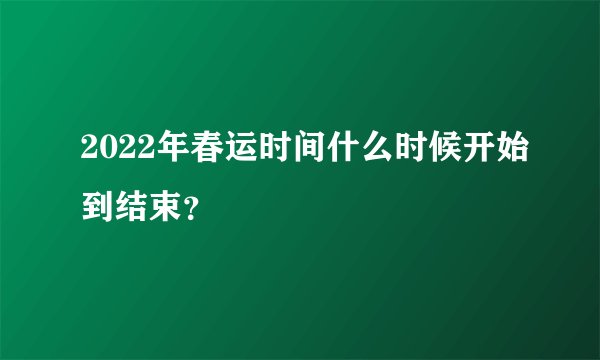 2022年春运时间什么时候开始到结束?