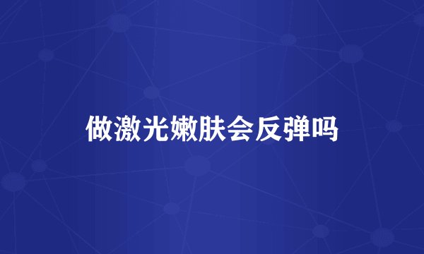 做激光嫩肤会反弹吗