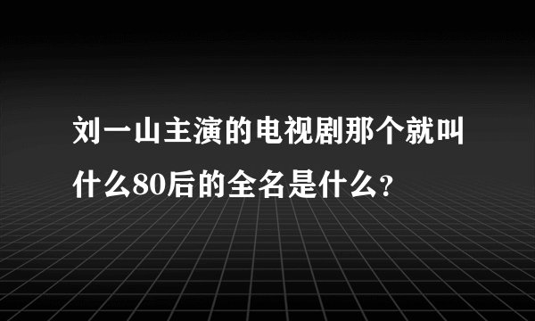 刘一山主演的电视剧那个就叫什么80后的全名是什么？