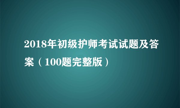 2018年初级护师考试试题及答案（100题完整版）